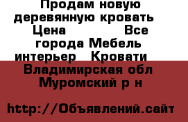 Продам новую деревянную кровать  › Цена ­ 13 850 - Все города Мебель, интерьер » Кровати   . Владимирская обл.,Муромский р-н